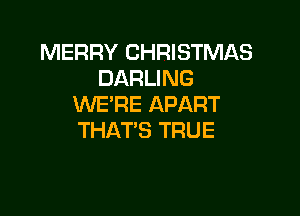 MERRY CHRISTMAS
DARLING
WE'RE APART

THAT'S TRUE