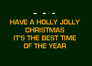 HAVE A HOLLY JOLLY
CHRISTMAS
ITS THE BEST TIME
OF THE YEAR