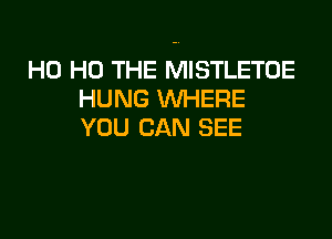 H0 H0 THE MISTLETOE
HUNG WHERE

YOU CAN SEE
