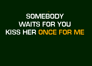 SOMEBODY
WAITS FOR YOU
KISS HER ONCE FOR ME
