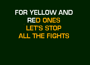 FOR YELLOW AND
RED ONES
LET'S STOP

ALL THE FIGHTS
