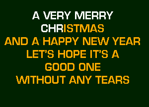 A VERY MERRY
CHRISTMAS
AND A HAPPY NEW YEAR
LET'S HOPE ITS A
GOOD ONE
WITHOUT ANY TEARS