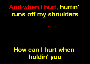 Andawhen I hurt, hurtinf
runs off my shOulders

How can I hurt when
holdin' you