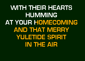 WITH THEIR HEARTS
HUMMING
AT YOUR HOMECOMING
AND THAT MERRY
YULETIDE SPIRIT
IN THE AIR