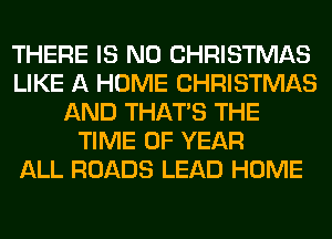 THERE IS NO CHRISTMAS
LIKE A HOME CHRISTMAS
AND THAT'S THE
TIME OF YEAR
ALL ROADS LEAD HOME
