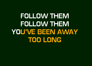 FOLLOW THEM
FOLLOW THEM
YOU'VE BEEN AWAY

T00 LONG