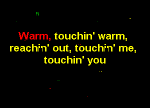 Warm, touchin' warm,
reachfn' out, t0uchin' me,

touchin' you