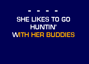 SHE LIKES TO GO
HUNTIM

WITH HER BUDDIES
