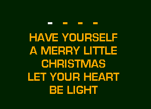 HAVE YOURSELF
A MERRY LI'I'I'LE
CHRISTMAS
LET YOUR HEART

BE LIGHT l