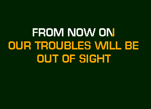 FROM NOW ON
OUR TROUBLES WILL BE

OUT OF SIGHT