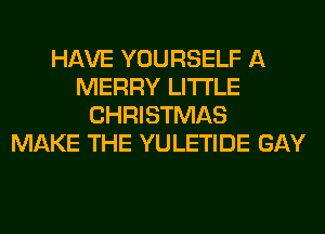 HAVE YOURSELF A
MERRY LITI'LE
CHRISTMAS
MAKE THE YULETIDE GAY