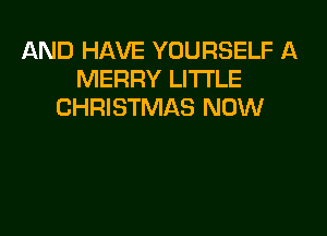 AND HAVE YOURSELF A
MERRY LITTLE
CHRISTMAS NOW