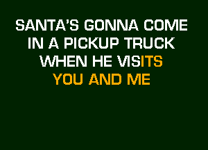 SANTA'S GONNA COME
IN A PICKUP TRUCK
WHEN HE VISITS
YOU AND ME