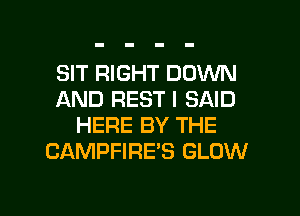 SIT RIGHT DOWN
AND REST I SAID
HERE BY THE
CAMPFIRE'S GLOW

g