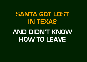 SANTA GOT LOST
IN TEXAS

AND DIDN'T KNOW
HOW TO LEAVE