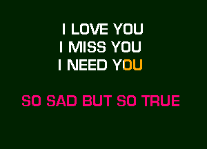 I LOVE YOU
I MISS YOU
I NEED YOU