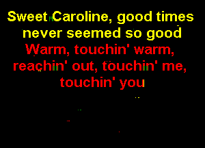 Sweet.Caroline, good times
never seemed 5'0 good
Warm, touchin' warm,

reachin' out, t'buchin' me,
touchin' you