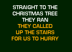 STRAIGHT TO THE
CHRISTMAS TREE
THEY RAN
THEY CALLED
UP THE STAIRS
FOR US TO HURRY

g