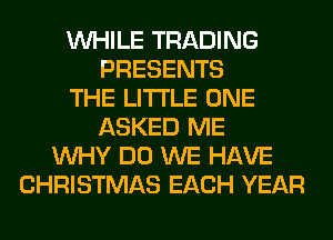 WHILE TRADING
PRESENTS
THE LITTLE ONE
ASKED ME
WHY DO WE HAVE
CHRISTMAS EACH YEAR