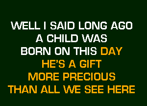 WELL I SAID LONG AGO
A CHILD WAS
BORN ON THIS DAY
HE'S A GIFT
MORE PRECIOUS
THAN ALL WE SEE HERE