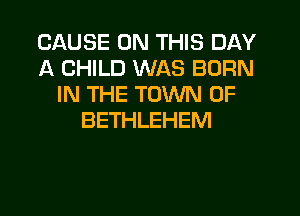 CAUSE ON THIS DAY
A CHILD WAS BORN
IN THE TOWN OF
BETHLEHEM