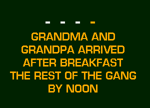 GRANDMA AND
GRANDPA ARRIVED
AFTER BREAKFAST

THE REST OF THE GANG
BY NOON