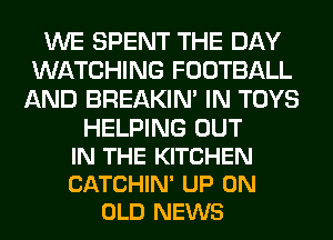 WE SPENT THE DAY
WATCHING FOOTBALL
AND BREAKIN' IN TOYS

HELPING OUT
IN THE KITCHEN
CATCHIN' UP ON

OLD NEWS