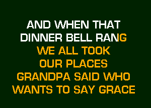 AND WHEN THAT
DINNER BELL RANG
WE ALL TOOK
OUR PLACES
GRANDPA SAID WHO
WANTS TO SAY GRACE