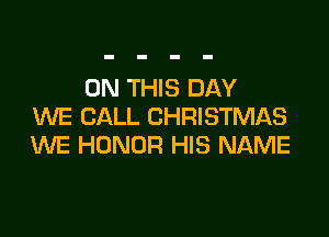 ON THIS DAY
WE CALL CHRISTMAS

WE HONOR HIS NAME