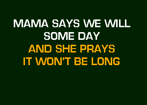 MAMA SAYS WE WLL
SOME DAY
AND SHE PRAYS

IT WON'T BE LONG