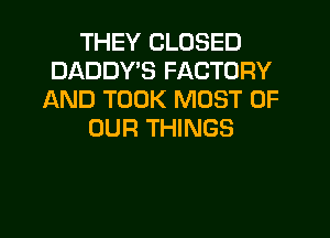 THEY CLOSED
DADDY'S FACTORY
AND TOOK MOST OF

OUR THINGS