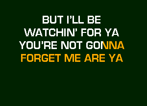 BUT I'LL BE
WATCHIM FOR YA
YOU'RE NUT GONNA
FORGET ME ARE YA