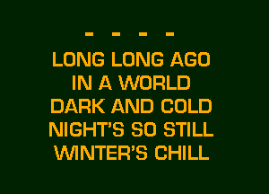 LONG LONG AGO
IN A WORLD
DARK AND COLD
NIGHTS SO STILL

WNTERB CHILL l