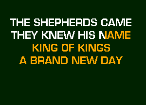 THE SHEPHERDS CAME
THEY KNEW HIS NAME
KING OF KINGS
A BRAND NEW DAY