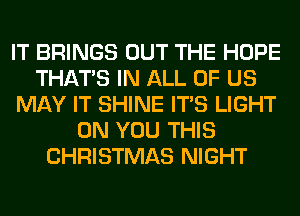 IT BRINGS OUT THE HOPE
THAT'S IN ALL OF US
MAY IT SHINE ITS LIGHT
ON YOU THIS
CHRISTMAS NIGHT