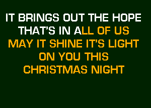 IT BRINGS OUT THE HOPE
THAT'S IN ALL OF US
MAY IT SHINE ITS LIGHT
ON YOU THIS
CHRISTMAS NIGHT