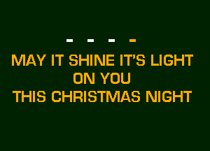 MAY IT SHINE ITS LIGHT
ON YOU
THIS CHRISTMAS NIGHT