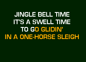 JINGLE BELL TIME
ITS A SWELL TIME
TO GO GLIDIN'

IN A ONE-HORSE SLEIGH