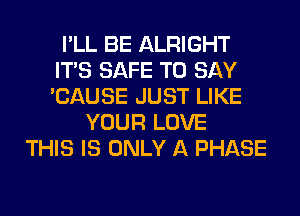 I'LL BE ALRIGHT
ITS SAFE TO SAY
'CAUSE JUST LIKE

YOUR LOVE
THIS IS ONLY A PHASE