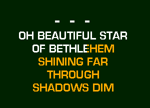 0H BEAUTIFUL STAR
OF BETHLEHEM
SHINING FAR
THROUGH
SHADOWS DIM
