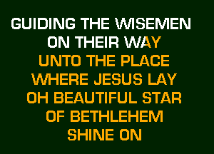 GUIDING THE VVISEMEN
ON THEIR WAY
UNTO THE PLACE
WHERE JESUS LAY
0H BEAUTIFUL STAR
OF BETHLEHEM
SHINE 0N