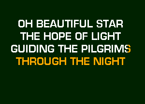 0H BEAUTIFUL STAR
THE HOPE OF LIGHT
GUIDING THE PILGRIMS
THROUGH THE NIGHT