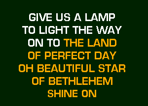 GIVE US A LAMP
T0 LIGHT THE WAY
ON TO THE LAND
OF PERFECT DAY
0H BEAUTIFUL STAR

OF BETHLEHEM
SHINE 0N