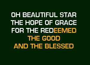 0H BEAUTIFUL STAR
THE HOPE 0F GRACE
FOR THE REDEEMED
THE GOOD
AND THE BLESSED