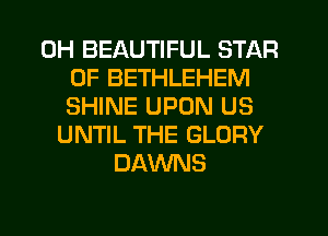 0H BEAUTIFUL STAR
OF BETHLEHEM
SHINE UPON US
UNTIL THE GLORY
DAWNS