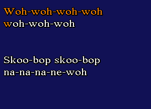 XVoh-Woh-woh-woh
woh-woh-woh

Skoo-bop skoo-bop
na-na-na-ne-woh