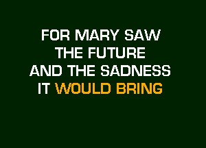 FOR MARY SAW
THE FUTURE
AND THE SADNESS
IT WOULD BRING