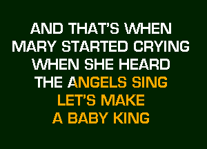 AND THAT'S WHEN
MARY STARTED CRYING
WHEN SHE HEARD
THE ANGELS SING
LET'S MAKE
A BABY KING