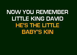 NOW YOU REMEMBER
LITI'LE KING Dl-W'lD
HE'S THE LITTLE
BABY'S KIN
