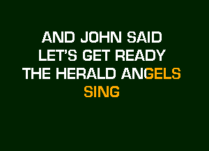 AND JOHN SAID
LETS GET READY
THE HERALD ANGELS
SING
